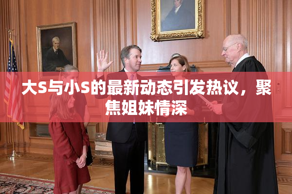 大S与小S的最新动态引发热议，聚焦姐妹情深