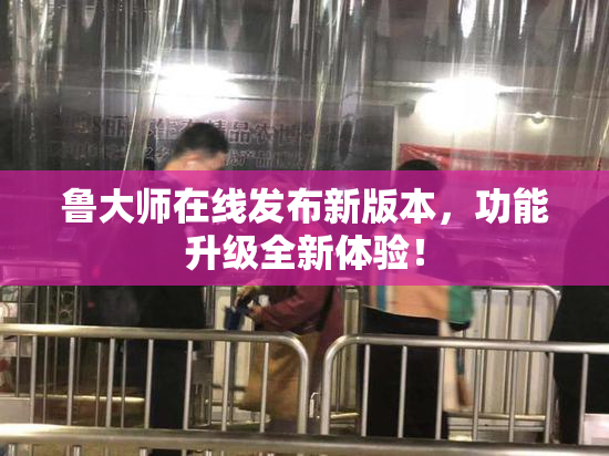 鲁大师在线发布新版本，功能升级全新体验！
