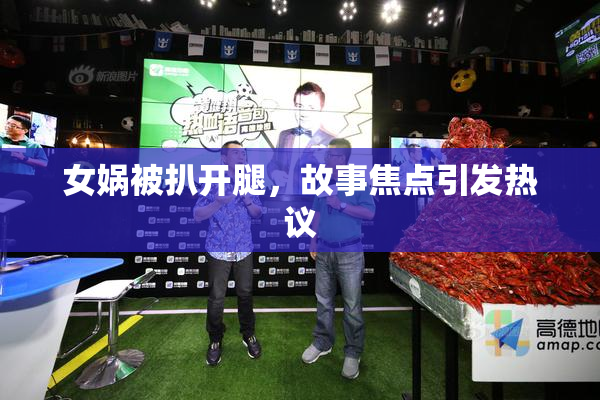 女娲被扒开腿，故事焦点引发热议