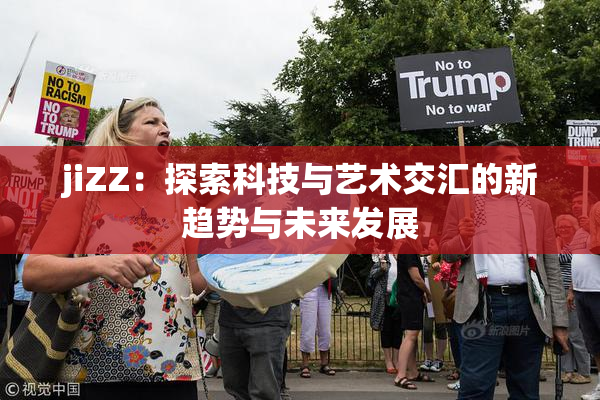 jiZZ：探索科技与艺术交汇的新趋势与未来发展