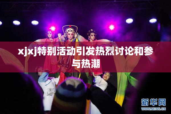 xjxj特别活动引发热烈讨论和参与热潮