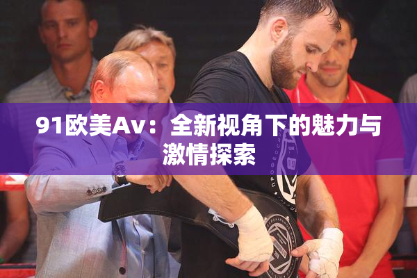 91欧美Av：全新视角下的魅力与激情探索