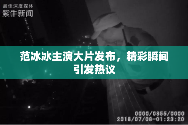 范冰冰主演大片发布，精彩瞬间引发热议
