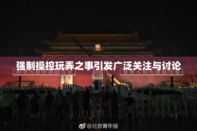 强制操控玩弄之事引发广泛关注与讨论