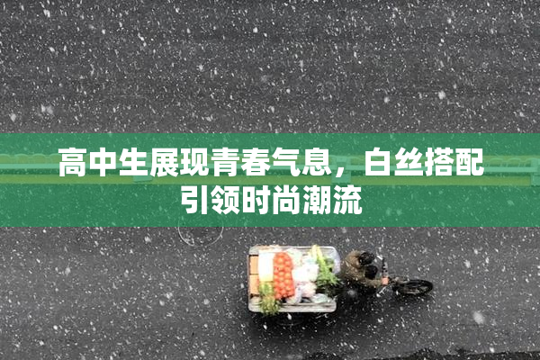 高中生展现青春气息，白丝搭配引领时尚潮流