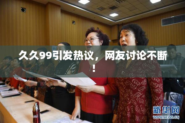 久久99引发热议，网友讨论不断！