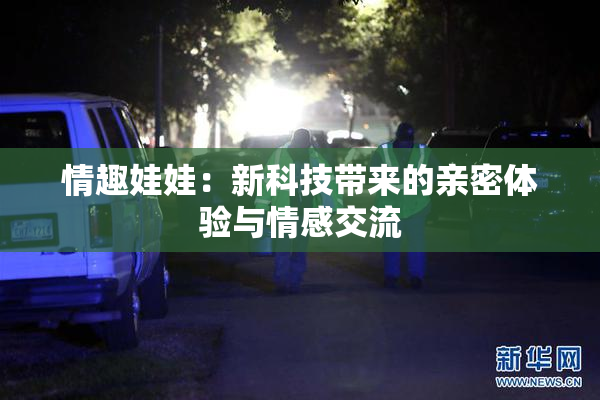 情趣娃娃：新科技带来的亲密体验与情感交流