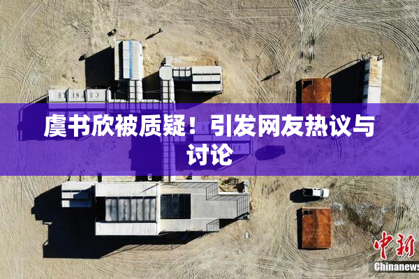 虞书欣被质疑！引发网友热议与讨论