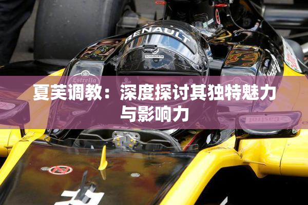 夏芙调教：深度探讨其独特魅力与影响力