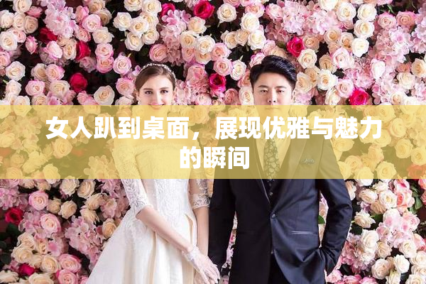 女人趴到桌面，展现优雅与魅力的瞬间