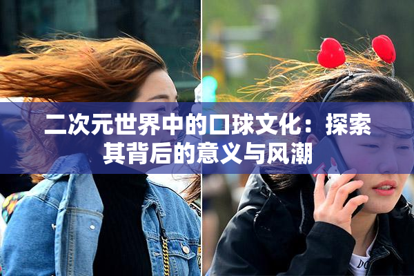 二次元世界中的口球文化：探索其背后的意义与风潮