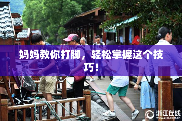 妈妈教你打脚，轻松掌握这个技巧！