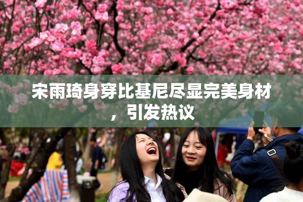 宋雨琦身穿比基尼尽显完美身材，引发热议