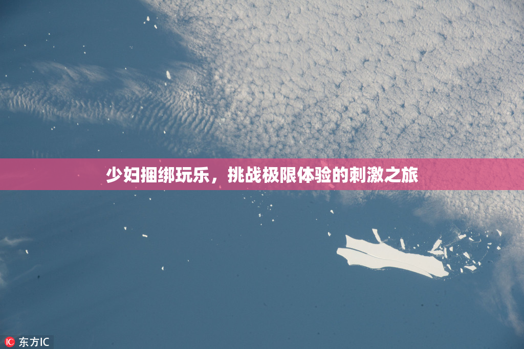 少妇捆绑玩乐，挑战极限体验的刺激之旅
