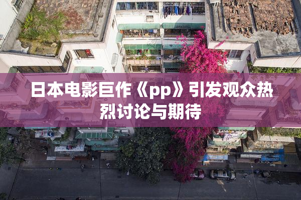 日本电影巨作《pp》引发观众热烈讨论与期待