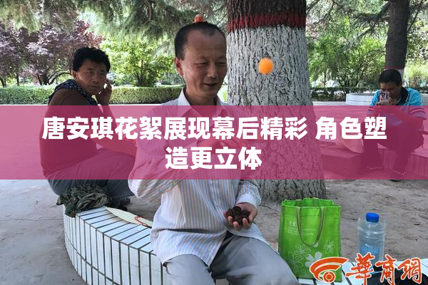 唐安琪花絮展现幕后精彩 角色塑造更立体