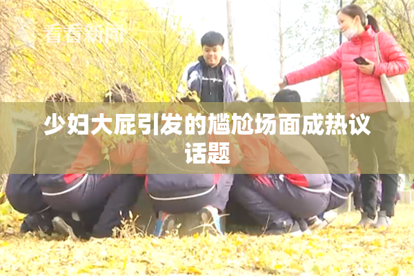 少妇大屁引发的尴尬场面成热议话题