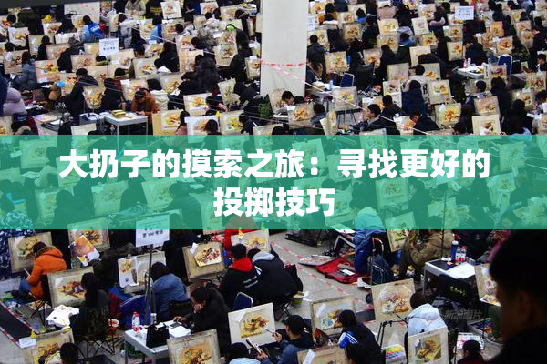 大扔子的摸索之旅：寻找更好的投掷技巧