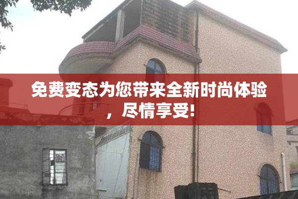 免费变态为您带来全新时尚体验，尽情享受!