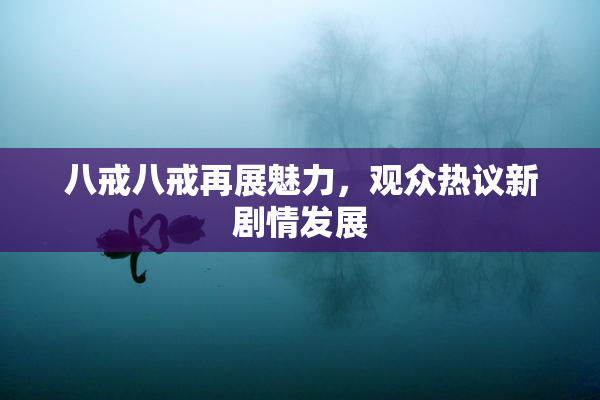 八戒八戒再展魅力，观众热议新剧情发展