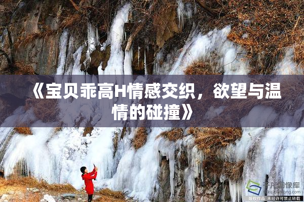 《宝贝乖高H情感交织，欲望与温情的碰撞》