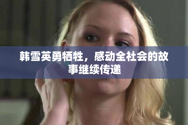 韩雪英勇牺牲，感动全社会的故事继续传递