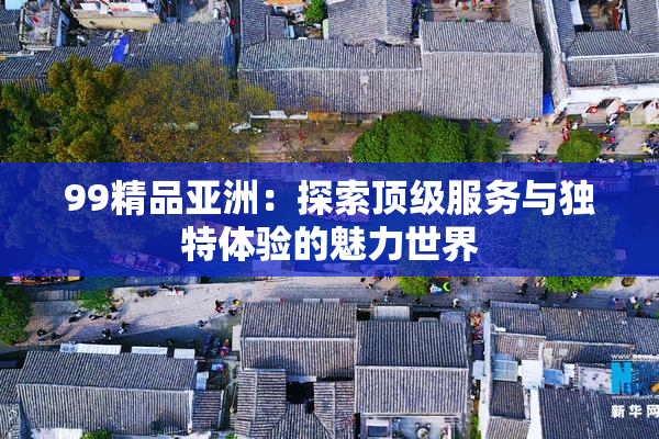 99精品亚洲：探索顶级服务与独特体验的魅力世界