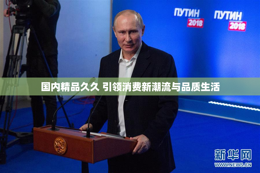 国内精品久久 引领消费新潮流与品质生活