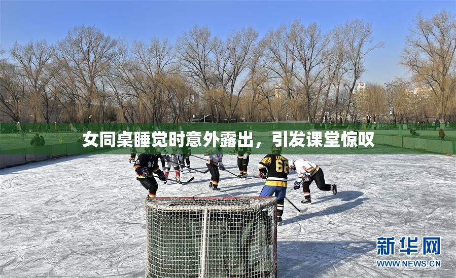 女同桌睡觉时意外露出，引发课堂惊叹