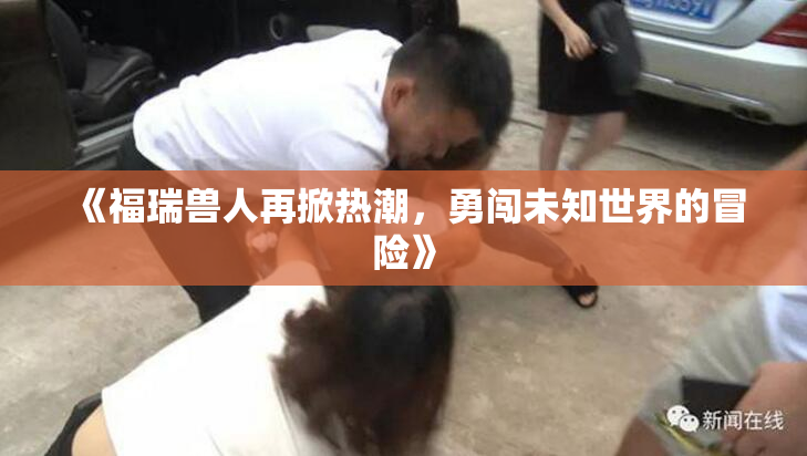 《福瑞兽人再掀热潮，勇闯未知世界的冒险》
