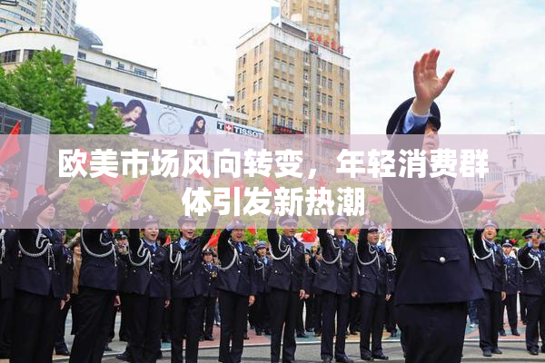 欧美市场风向转变，年轻消费群体引发新热潮