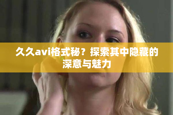 久久avi格式秘？探索其中隐藏的深意与魅力