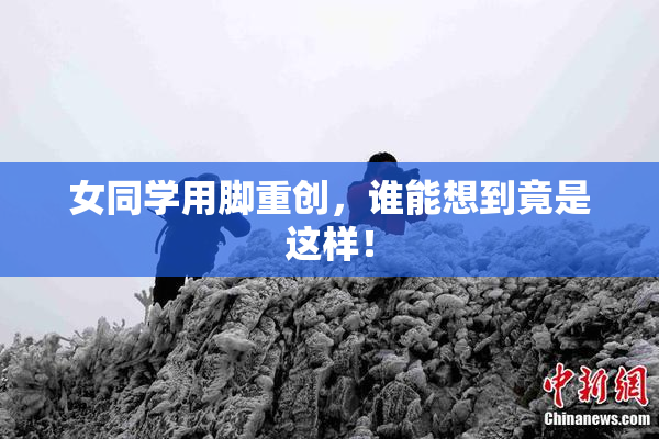女同学用脚重创，谁能想到竟是这样！
