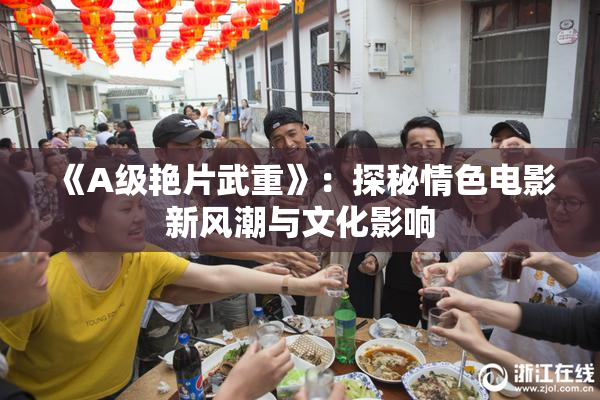 《A级艳片武重》：探秘情色电影新风潮与文化影响