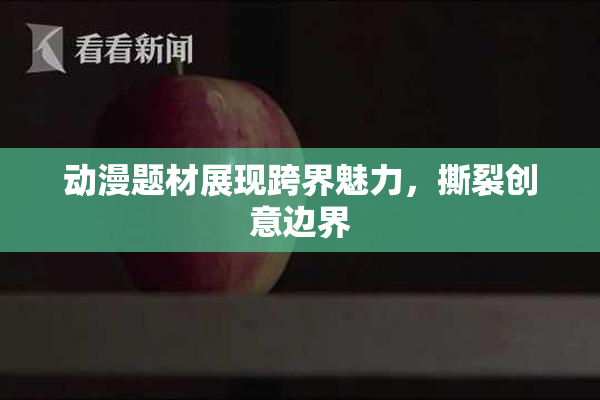 动漫题材展现跨界魅力，撕裂创意边界
