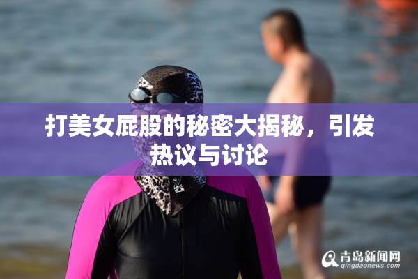 打美女屁股的秘密大揭秘，引发热议与讨论