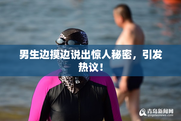 男生边摸边说出惊人秘密，引发热议！