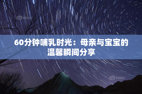 60分钟哺乳时光：母亲与宝宝的温馨瞬间分享