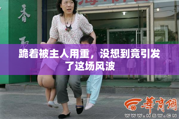 跪着被主人用重，没想到竟引发了这场风波