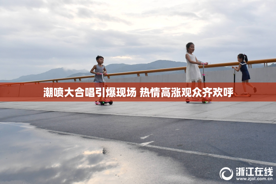 潮喷大合唱引爆现场 热情高涨观众齐欢呼