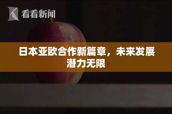 日本亚欧合作新篇章，未来发展潜力无限
