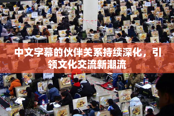 中文字幕的伙伴关系持续深化，引领文化交流新潮流