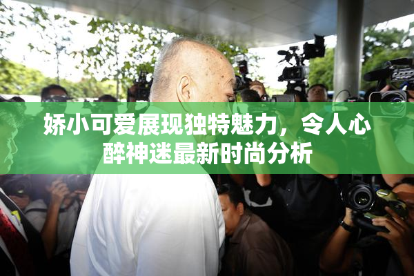 娇小可爱展现独特魅力，令人心醉神迷最新时尚分析