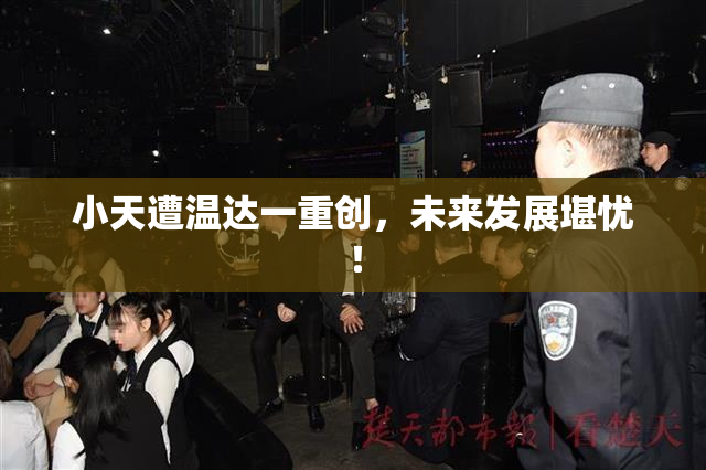 小天遭温达一重创，未来发展堪忧！