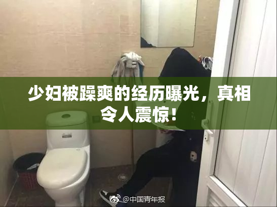 少妇被躁爽的经历曝光，真相令人震惊！
