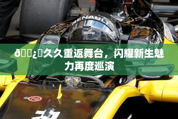 🌿‌久久重返舞台，闪耀新生魅力再度巡演