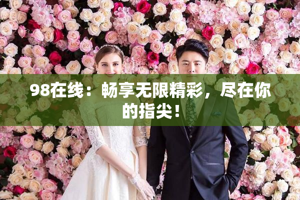 98在线：畅享无限精彩，尽在你的指尖！