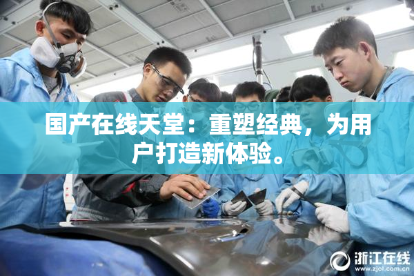 国产在线天堂：重塑经典，为用户打造新体验。