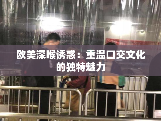 欧美深喉诱惑：重温口交文化的独特魅力