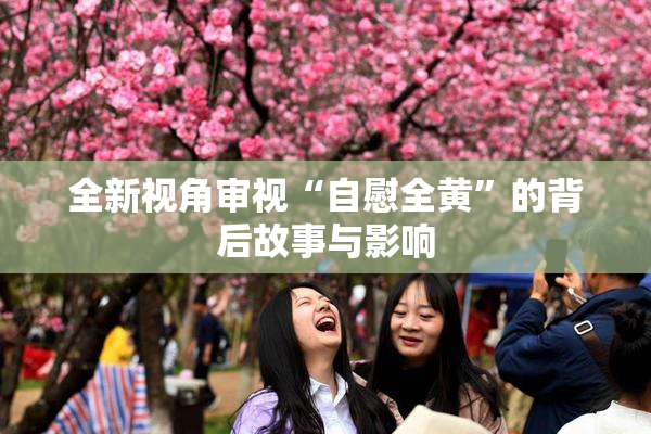 全新视角审视“自慰全黄”的背后故事与影响